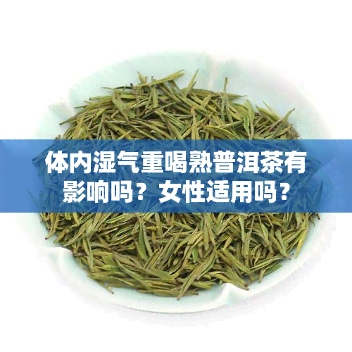 体内湿气重喝熟普洱茶有影响吗？女性适用吗？