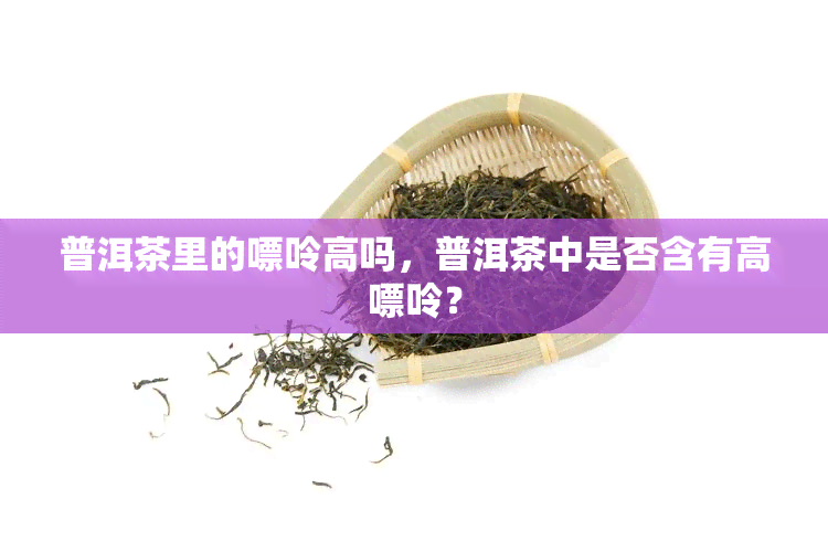 普洱茶里的嘌呤高吗，普洱茶中是否含有高嘌呤？