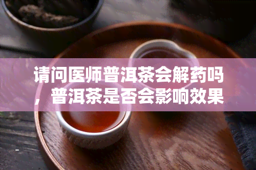 请问医师普洱茶会解吗，普洱茶是否会影响效果？请咨询医师