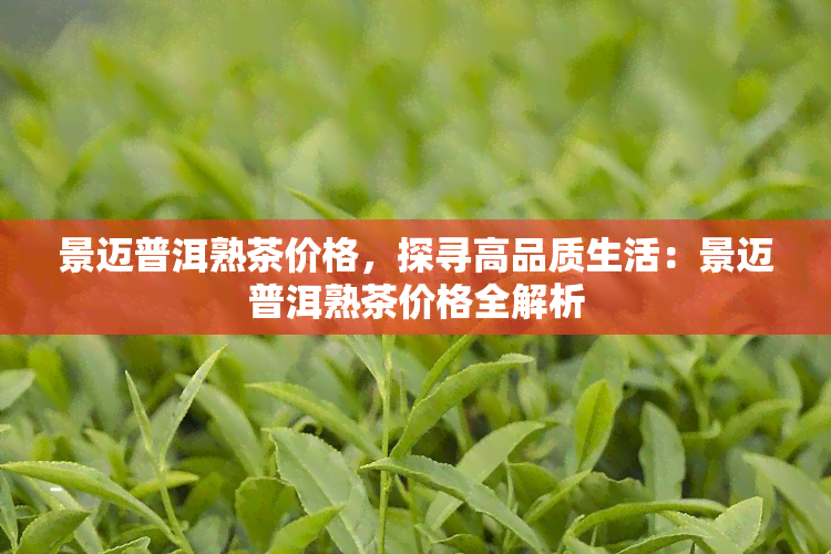 景迈普洱熟茶价格，探寻高品质生活：景迈普洱熟茶价格全解析