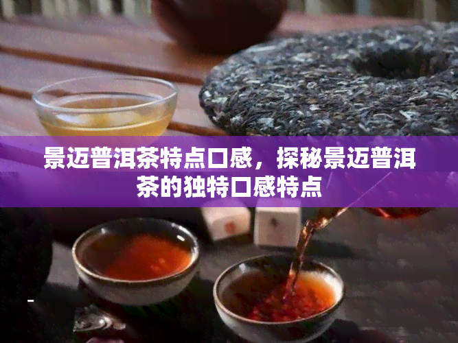 景迈普洱茶特点口感，探秘景迈普洱茶的独特口感特点