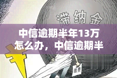 中信逾期半年13万怎么办，中信逾期半年13万：如何解决？