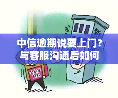 中信逾期说要上门？与客服沟通后如何解决