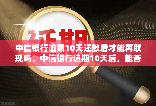 中信银行逾期10天还款后才能再取现吗，中信银行逾期10天后，能否立即恢复取现功能？