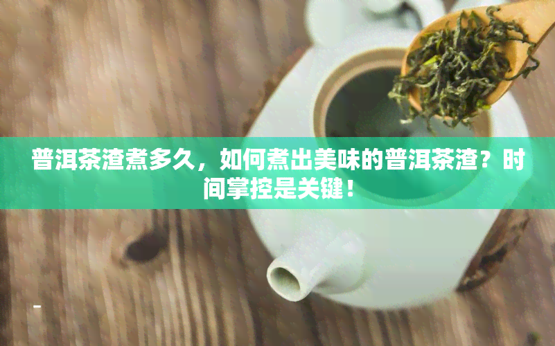 普洱茶渣煮多久，如何煮出美味的普洱茶渣？时间掌控是关键！