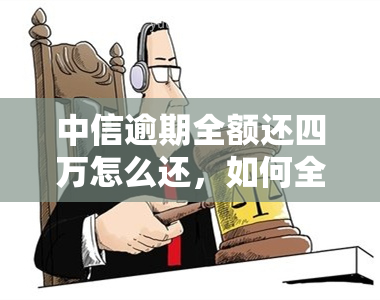 中信逾期全额还四万怎么还，如何全额归还中信逾期欠款四万元？