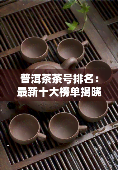 普洱茶茶号排名：最新十大榜单揭晓