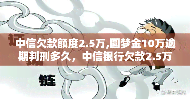 中信欠款额度2.5万,圆梦金10万逾期判刑多久，中信银行欠款2.5万，圆梦金逾期10万，可能面临何种刑事处罚？