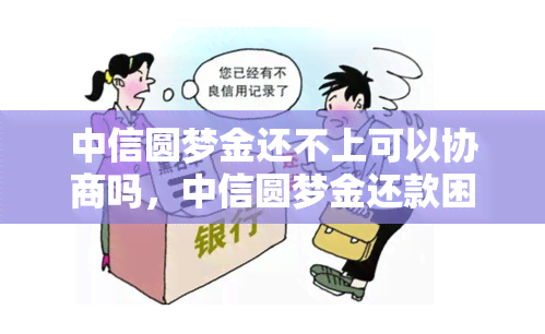 中信圆梦金还不上可以协商吗，中信圆梦金还款困难？看看能否进行协商！