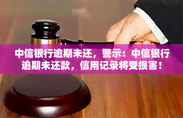 中信银行逾期未还，警示：中信银行逾期未还款，信用记录将受损害！