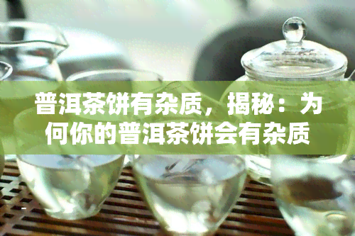 普洱茶饼有杂质，揭秘：为何你的普洱茶饼会有杂质？