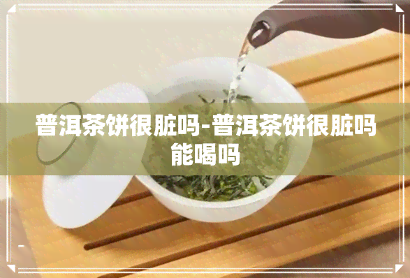 普洱茶饼很脏吗-普洱茶饼很脏吗能喝吗