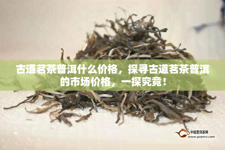 古道茗茶普洱什么价格，探寻古道茗茶普洱的市场价格，一探究竟！