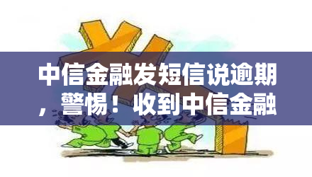 中信金融发短信说逾期，警惕！收到中信金融发的逾期短信，需要及时处理