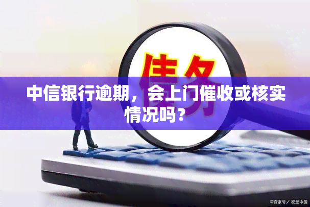 中信银行逾期，会上门或核实情况吗？