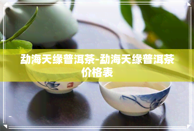 勐海天缘普洱茶-勐海天缘普洱茶价格表