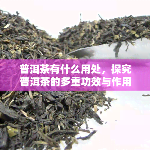 普洱茶有什么用处，探究普洱茶的多重功效与作用