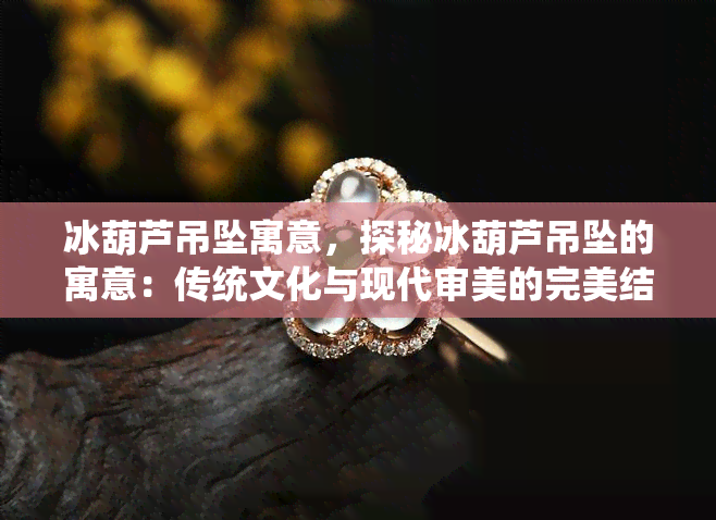 冰葫芦吊坠寓意，探秘冰葫芦吊坠的寓意：传统文化与现代审美的完美结合