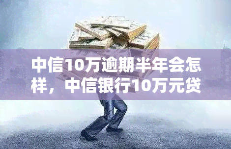 中信10万逾期半年会怎样，中信银行10万元贷款逾期半年会产生哪些后果？