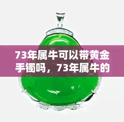 73年属牛可以带黄金手镯吗，73年属牛的人是否适合佩戴黄金手镯？