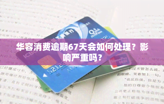 华容消费逾期67天会如何处理？影响严重吗？