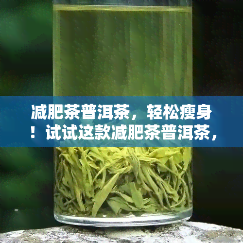 减肥茶普洱茶，轻松瘦身！试试这款减肥茶普洱茶，健有效帮你减掉多余的脂肪！