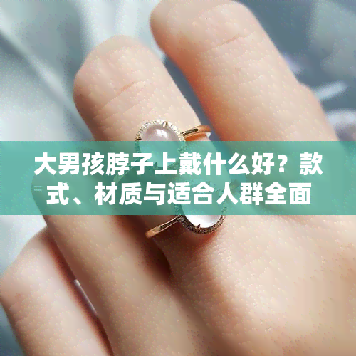 大男孩脖子上戴什么好？款式、材质与适合人群全面解析