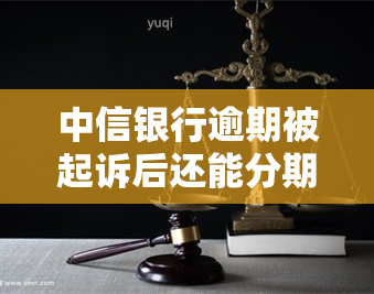 中信银行逾期被起诉后还能分期吗？解决办法在此！