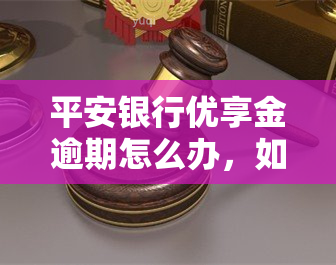 平安银行优享金逾期怎么办，如何处理平安银行优享金逾期？