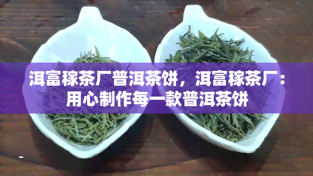 洱富稼茶厂普洱茶饼，洱富稼茶厂：用心制作每一款普洱茶饼