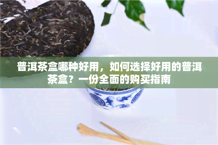 普洱茶盒哪种好用，如何选择好用的普洱茶盒？一份全面的购买指南