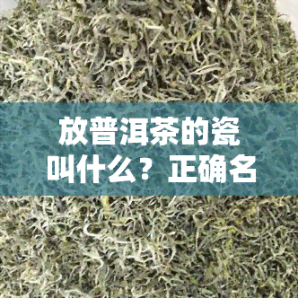 放普洱茶的瓷叫什么？正确名称是什么？