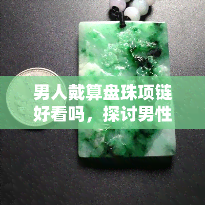 男人戴算盘珠项链好看吗，探讨男性时尚：算盘珠项链的搭配与美感