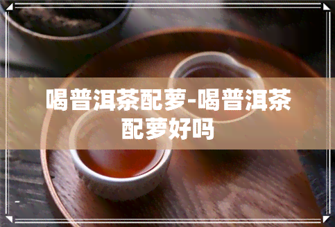 喝普洱茶配萝-喝普洱茶配萝好吗