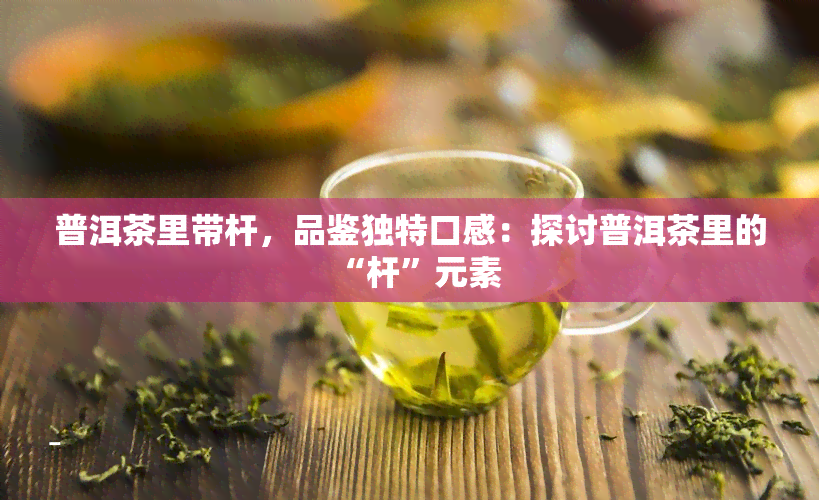 普洱茶里带杆，品鉴独特口感：探讨普洱茶里的“杆”元素