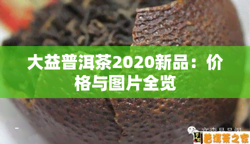 大益普洱茶2020新品：价格与图片全览