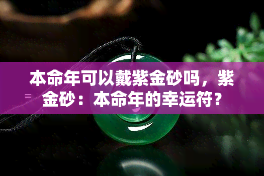 本命年可以戴紫金砂吗，紫金砂：本命年的幸运符？