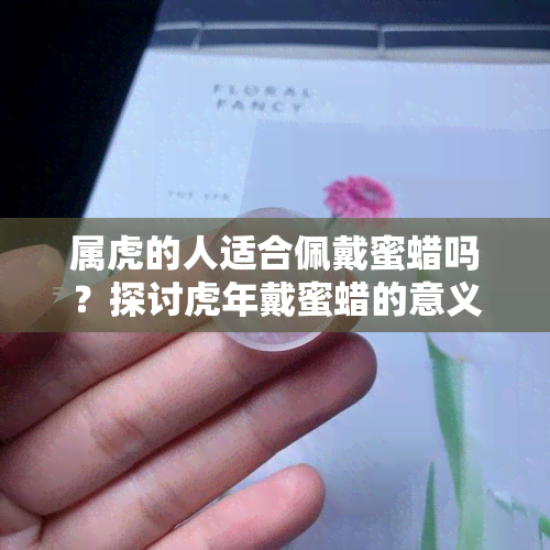 属虎的人适合佩戴蜜蜡吗？探讨虎年戴蜜蜡的意义与功效