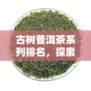 古树普洱茶系列排名，探索茶叶世界：古树普洱茶系列排名详解