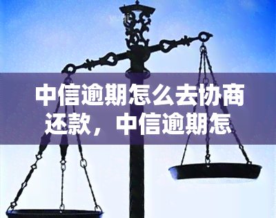 中信逾期怎么去协商还款，中信逾期怎么办？教你如何协商还款