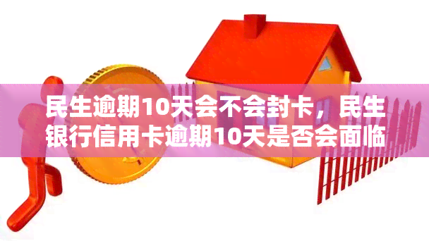 民生逾期10天会不会封卡，民生银行信用卡逾期10天是否会面临封卡风险？