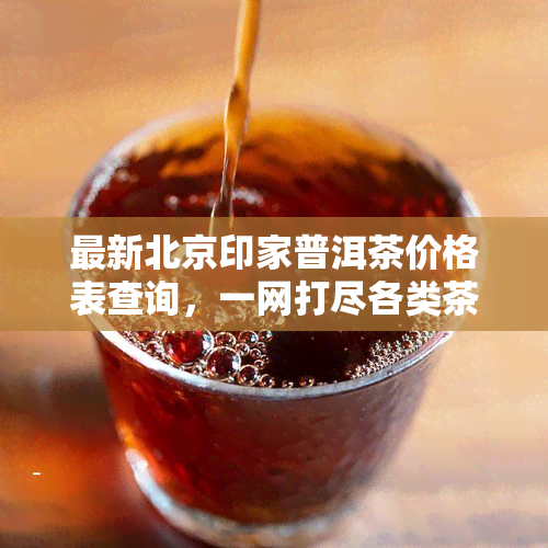 最新北京印家普洱茶价格表查询，一网打尽各类茶品价格！