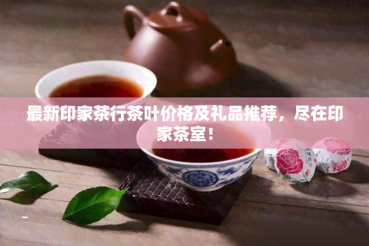 最新印家茶行茶叶价格及礼品推荐，尽在印家茶室！