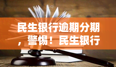 民生银行逾期分期，警惕！民生银行逾期分期可能导致严重后果