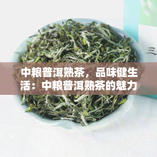 中粮普洱熟茶，品味健生活：中粮普洱熟茶的魅力探索