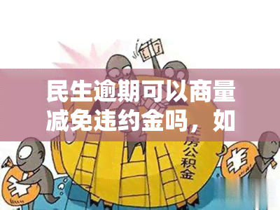 民生逾期可以商量减免违约金吗，如何协商民生逾期的违约金？