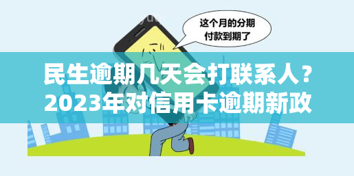 民生逾期几天会打联系人？2023年对信用卡逾期新政策及紧急联系人更改问题解析