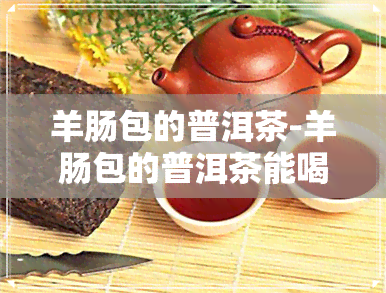 羊肠包的普洱茶-羊肠包的普洱茶能喝吗