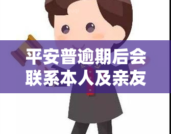 平安普逾期后会联系本人及亲友吗？会打所有人的电话吗？逾期几天开始打电话给家人朋友？