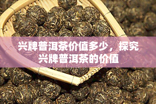 兴牌普洱茶价值多少，探究兴牌普洱茶的价值